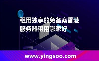 租用獨(dú)享的免備案香港服務(wù)器租用哪家好 租用獨(dú)享的免備案香港服務(wù)器租用哪家好