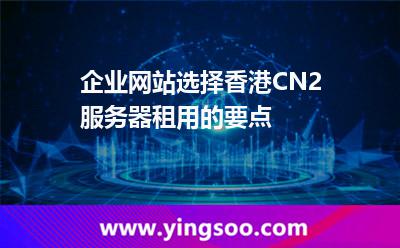 企業(yè)網(wǎng)站選擇香港CN2服務(wù)器租用的要點(diǎn) 企業(yè)網(wǎng)站選擇香港CN2服務(wù)器租用的要點(diǎn)