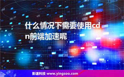 時間訪問者:什么情況下需要使用cdn前端加速呢 時間訪問者