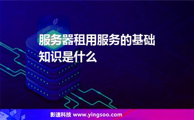 服務(wù)器租用服務(wù)的基礎(chǔ)知識是什么 服務(wù)器租用服務(wù)的基礎(chǔ)知識是什么