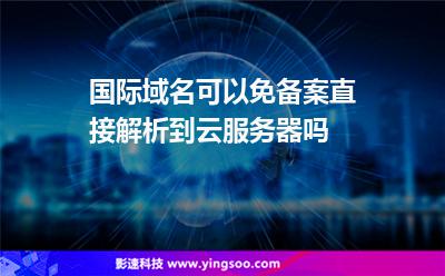 備案服務(wù)器:國際域名可以免備案直接解析到云服務(wù)器嗎 備案服務(wù)器