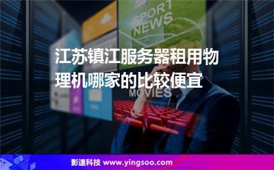 江蘇鎮(zhèn)江服務器租用物理機哪家的比較便宜 江蘇鎮(zhèn)江服務器租用物理機哪家的比較便宜