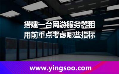 搭建一臺(tái)網(wǎng)游服務(wù)器，租用前重點(diǎn)考慮哪些指標(biāo)