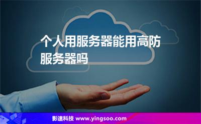 個人用服務器能用高防服務器嗎 個人用服務器能用高防服務器嗎