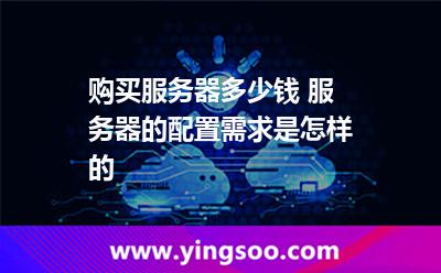 購買服務器多少錢 服務器的配置需求是怎樣的 購買服務器多少錢 服務器的配置需求是怎樣的