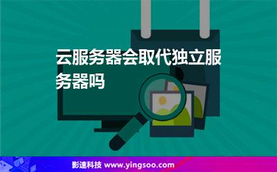 云服務(wù)器會取代獨(dú)立服務(wù)器嗎 云服務(wù)器會取代獨(dú)立服務(wù)器嗎
