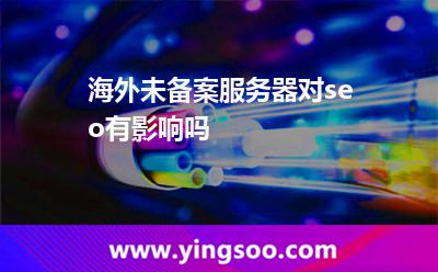 海外未備案服務(wù)器對seo有影響嗎 海外未備案服務(wù)器對seo有影響嗎