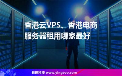 香港云VPS、香港電商服務(wù)器租用哪家最好