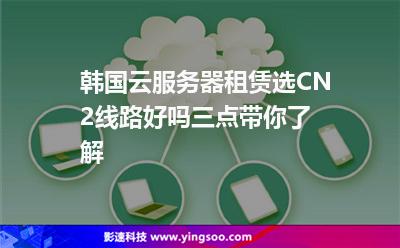 韓國云服務器租賃選CN2線路好嗎三點帶你了解 韓國云服務器租賃選CN2線路好嗎三點帶你了解