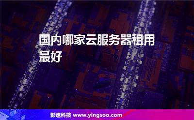 國內(nèi)哪家云服務(wù)器租用最好 國內(nèi)哪家云服務(wù)器租用最好