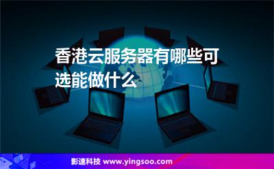 香港云服務(wù)器有哪些可選能做什么 香港云服務(wù)器有哪些可選能做什么