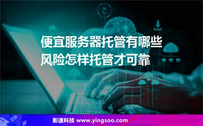 便宜服務(wù)器托管有哪些風(fēng)險(xiǎn)怎樣托管才可靠 便宜服務(wù)器托管有哪些風(fēng)險(xiǎn)怎樣托管才可靠