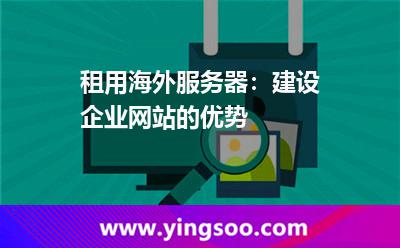 租用海外服務(wù)器：建設(shè)企業(yè)網(wǎng)站的優(yōu)勢(shì)