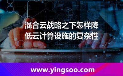 混合云戰(zhàn)略之下，怎樣降低云計算設施的復雜性