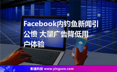 Facebook內(nèi)釣魚新聞引公憤 大量廣告降低用戶體驗(yàn)