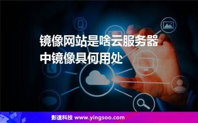 鏡像服務器:鏡像網(wǎng)站是啥云服務器中鏡像具何用處 鏡像服務器