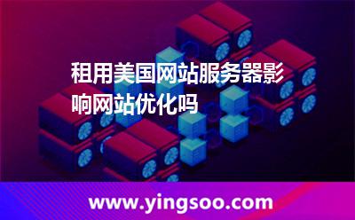租用美國網(wǎng)站服務器影響網(wǎng)站優(yōu)化嗎