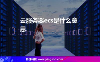 云服務(wù)器ecs是什么意思 云服務(wù)器ecs是什么意思