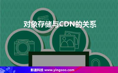 對象存儲與CDN的關系 對象存儲與CDN的關系