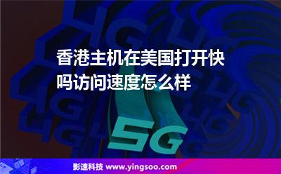 香港主機在美國打開快嗎訪問速度怎么樣 香港主機在美國打開快嗎訪問速度怎么樣