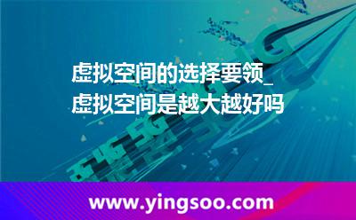 虛擬空間用戶_虛擬空間的選擇要領(lǐng)_虛擬空間是越大越好嗎 虛擬空間用戶