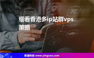服務(wù)器香港:細(xì)看香港多ip站群vps策略 服務(wù)器香港