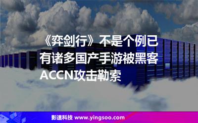 《弈劍行》不是個例,已有諸多國產手游被黑客ACCN攻擊勒索