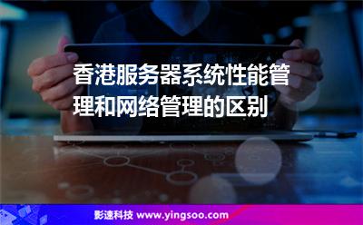 香港服務(wù)器系統(tǒng)性能管理和網(wǎng)絡(luò)管理的區(qū)別 香港服務(wù)器系統(tǒng)性能管理和網(wǎng)絡(luò)管理的區(qū)別