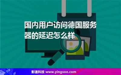 國內(nèi)用戶訪問德國服務(wù)器的延遲怎么樣 國內(nèi)用戶訪問德國服務(wù)器的延遲怎么樣