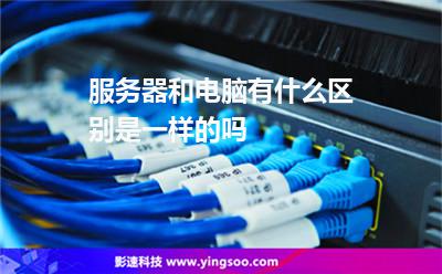 服務(wù)器電腦:服務(wù)器和電腦有什么區(qū)別是一樣的嗎 服務(wù)器電腦