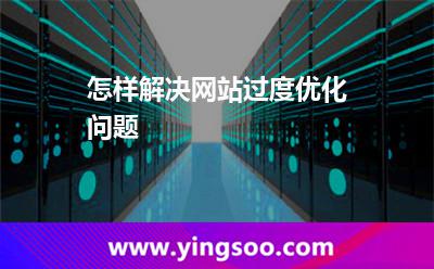 怎樣解決網(wǎng)站過度優(yōu)化問題 怎樣解決網(wǎng)站過度優(yōu)化問題