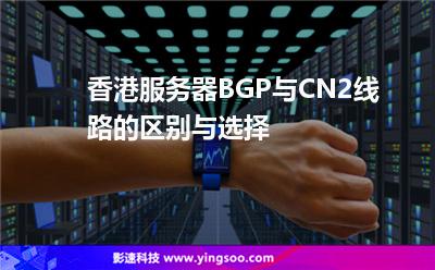 香港服務(wù)器BGP與CN2線路的區(qū)別與選擇 香港服務(wù)器BGP與CN2線路的區(qū)別與選擇