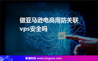 做亞馬遜電商用防關(guān)聯(lián)vps安全嗎 做亞馬遜電商用防關(guān)聯(lián)vps安全嗎