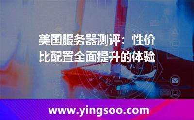 美國(guó)服務(wù)器測(cè)評(píng)：性價(jià)比配置，全面提升的體驗(yàn)