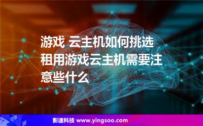 游戲 云主機(jī)如何挑選租用游戲云主機(jī)需要注意些什么 游戲 云主機(jī)如何挑選租用游戲云主機(jī)需要注意些什么