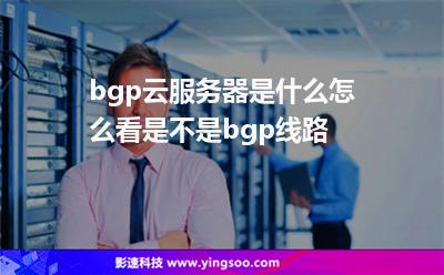 服務(wù)器線路:bgp云服務(wù)器是什么怎么看是不是bgp線路 服務(wù)器線路