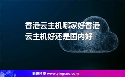 香港云主機哪家好香港云主機好還是國內好 香港云主機哪家好香港云主機好還是國內好
