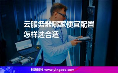 云服務(wù)器哪家便宜配置怎樣選合適 云服務(wù)器哪家便宜配置怎樣選合適