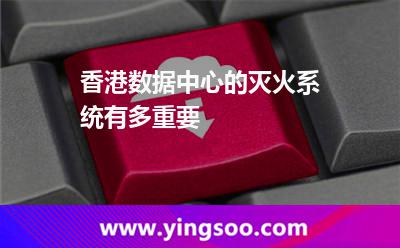 香港數(shù)據(jù)中心的滅火系統(tǒng)，有多重要