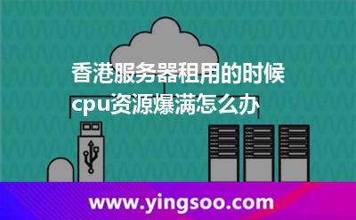 查驗(yàn)香港_香港服務(wù)器租用的時(shí)候cpu資源爆滿怎么辦  查驗(yàn)香港