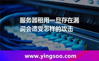 服務(wù)器租用_服務(wù)器租用一旦存在漏洞會遭受怎樣的攻擊 服務(wù)器租用