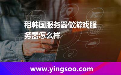 租韓國(guó)服務(wù)器做游戲服務(wù)器怎么樣 租韓國(guó)服務(wù)器做游戲服務(wù)器怎么樣
