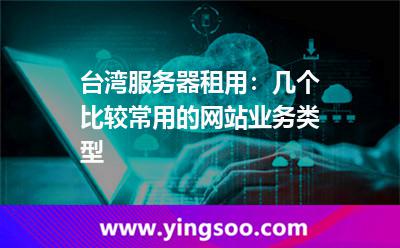 臺(tái)灣服務(wù)器租用:幾個(gè)比較常用的網(wǎng)站業(yè)務(wù)類型 臺(tái)灣服務(wù)器租用:幾個(gè)比較常用的網(wǎng)站業(yè)務(wù)類型