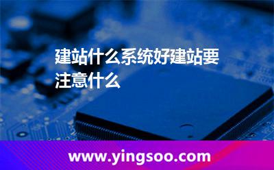 建站什么系統(tǒng)好，建站要注意什么
