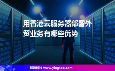 用香港云服務器部署外貿業(yè)務有哪些優(yōu)勢 用香港云服務器部署外貿業(yè)務有哪些優(yōu)勢