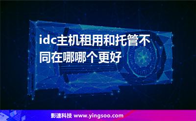 idc主機(jī)租用和托管不同在哪哪個(gè)更好 idc主機(jī)租用和托管不同在哪哪個(gè)更好