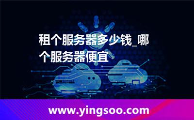 服務(wù)器租用_租個(gè)服務(wù)器多少錢_哪個(gè)服務(wù)器便宜  服務(wù)器租用