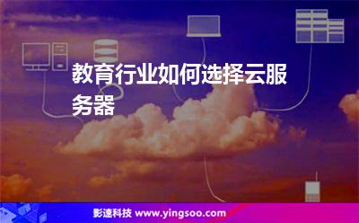 教育行業(yè)如何選擇云服務(wù)器 教育行業(yè)如何選擇云服務(wù)器