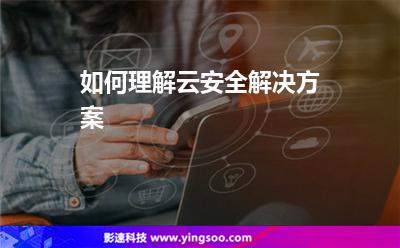 云安解決方案:如何理解云安全解決方案 云安解決方案