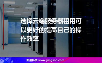 選擇云端服務(wù)器租用，可以更好的提高自己的操作效率
